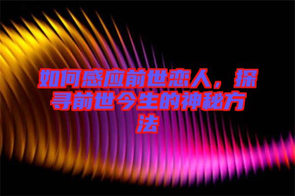 如何感應(yīng)前世戀人，探尋前世今生的神秘方法
