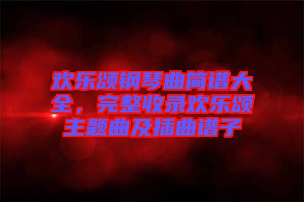 歡樂頌鋼琴曲簡(jiǎn)譜大全，完整收錄歡樂頌主題曲及插曲譜子