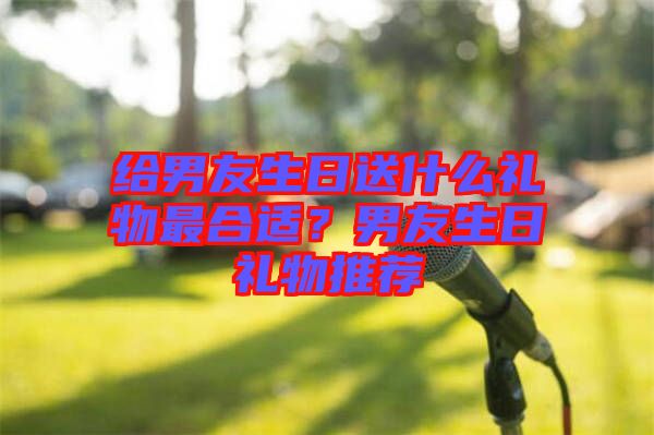 給男友生日送什么禮物最合適？男友生日禮物推薦