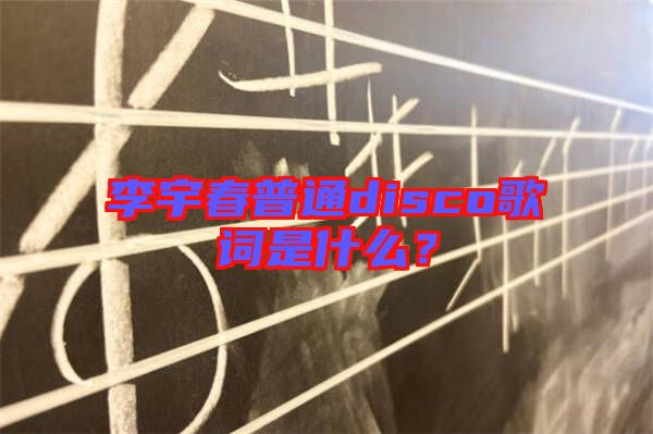 李宇春普通disco歌詞是什么？