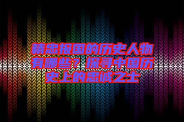 精忠報國的歷史人物有哪些？探尋中國歷史上的忠誠之士