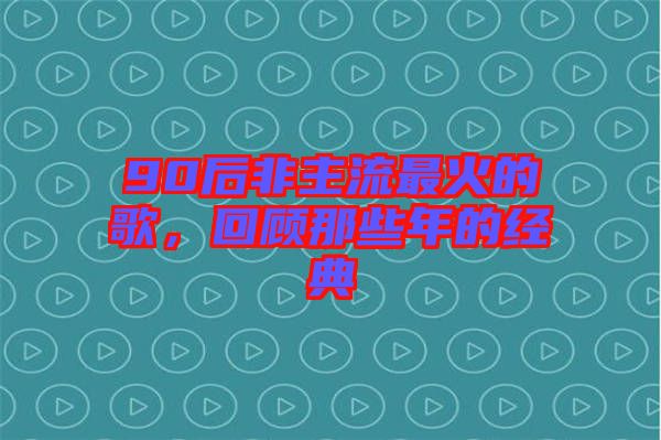 90后非主流最火的歌，回顧那些年的經(jīng)典