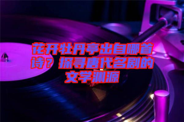 花開牡丹亭出自哪首詩(shī)？探尋唐代名劇的文學(xué)淵源