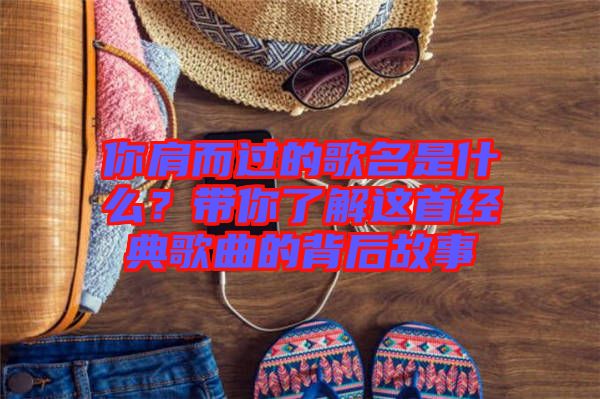 你肩而過(guò)的歌名是什么？帶你了解這首經(jīng)典歌曲的背后故事
