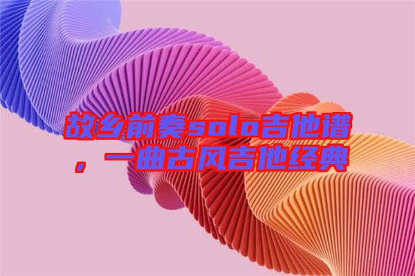 故鄉(xiāng)前奏solo吉他譜，一曲古風(fēng)吉他經(jīng)典