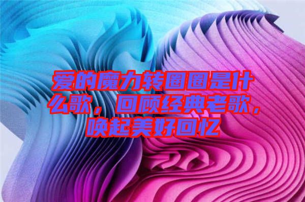 愛的魔力轉(zhuǎn)圈圈是什么歌，回顧經(jīng)典老歌，喚起美好回憶