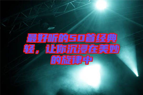 最好聽的50首經(jīng)典輕，讓你沉浸在美妙的旋律中