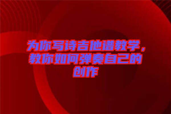 為你寫(xiě)詩(shī)吉他譜教學(xué)，教你如何彈奏自己的創(chuàng)作