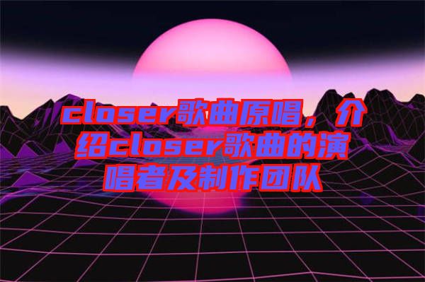 closer歌曲原唱，介紹closer歌曲的演唱者及制作團(tuán)隊(duì)