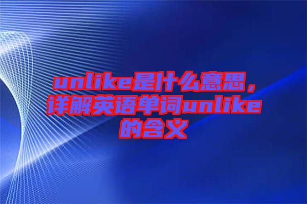 unlike是什么意思，詳解英語單詞unlike的含義