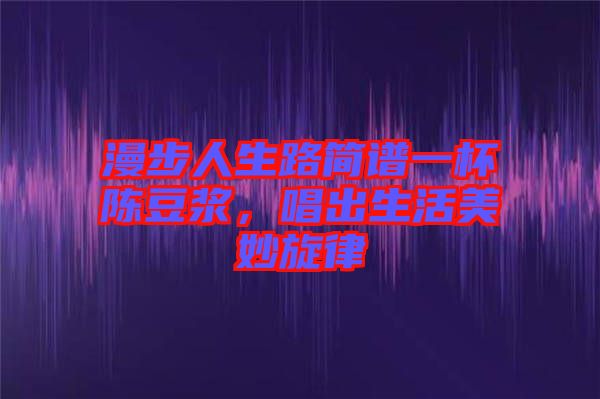 漫步人生路簡譜一杯陳豆?jié){，唱出生活美妙旋律