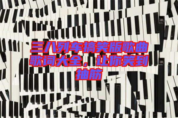 三八列車搞笑版歌曲歌詞大全，讓你笑到抽筋
