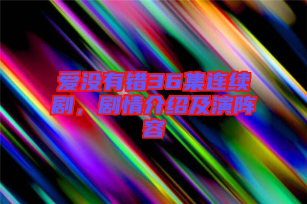 愛沒有錯36集連續(xù)劇，劇情介紹及演陣容