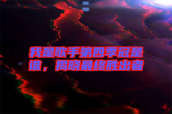 我是歌手第四季冠是誰，揭曉最終勝出者
