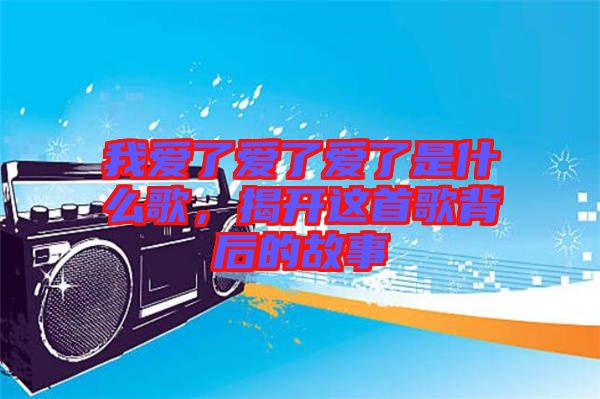 我愛了愛了愛了是什么歌，揭開這首歌背后的故事