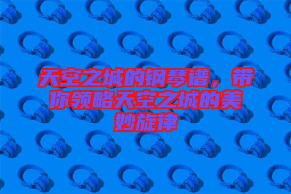 天空之城的鋼琴譜，帶你領(lǐng)略天空之城的美妙旋律