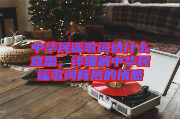 中華民謠歌詞達(dá)什么意思，詳細(xì)解中華民謠歌詞背后的情感