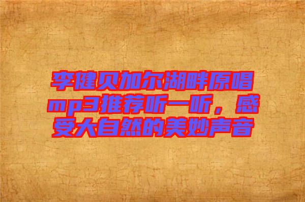 李健貝加爾湖畔原唱mp3推薦聽一聽，感受大自然的美妙聲音