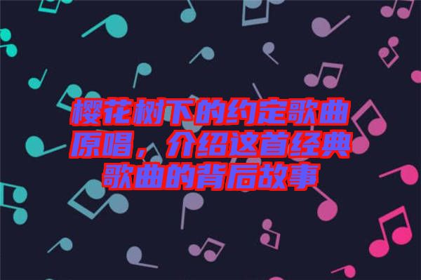 櫻花樹下的約定歌曲原唱，介紹這首經(jīng)典歌曲的背后故事