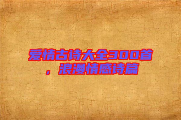 愛(ài)情古詩(shī)大全300首，浪漫情感詩(shī)篇