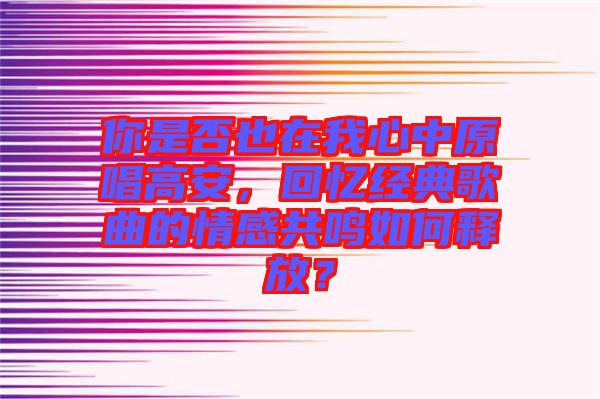 你是否也在我心中原唱高安，回憶經(jīng)典歌曲的情感共鳴如何釋放？