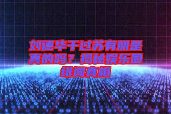 劉德華干過蘇有朋是真的嗎？揭秘娛樂圈緋聞?wù)嫦? width=