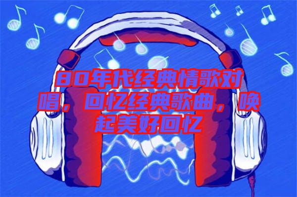 80年代經(jīng)典情歌對唱，回憶經(jīng)典歌曲，喚起美好回憶