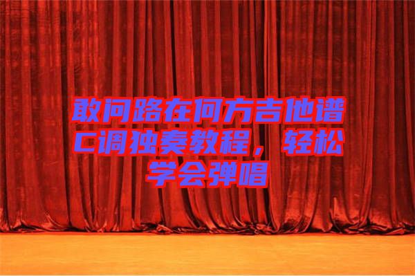 敢問(wèn)路在何方吉他譜C調(diào)獨(dú)奏教程，輕松學(xué)會(huì)彈唱
