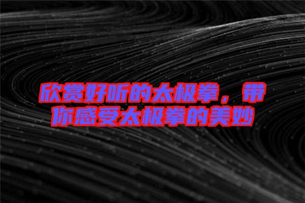 欣賞好聽的太極拳，帶你感受太極拳的美妙