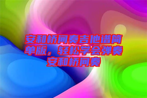 安和橋間奏吉他譜簡單版，輕松學(xué)會彈奏安和橋間奏