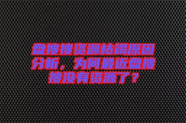 盤搜搜資源枯竭原因分析，為何最近盤搜搜沒有資源了？