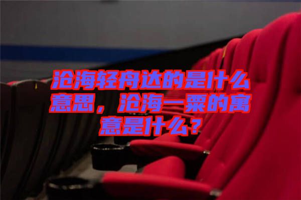 滄海輕舟達(dá)的是什么意思，滄海一粟的寓意是什么？