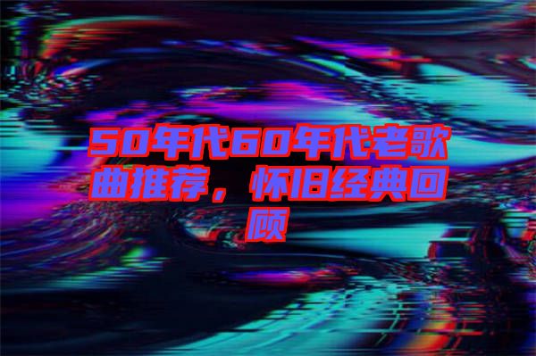 50年代60年代老歌曲推薦，懷舊經(jīng)典回顧