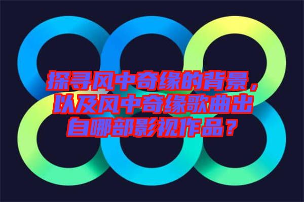 探尋風(fēng)中奇緣的背景，以及風(fēng)中奇緣歌曲出自哪部影視作品？