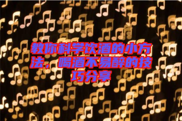 教你科學飲酒的小方法，喝酒不易醉的技巧分享