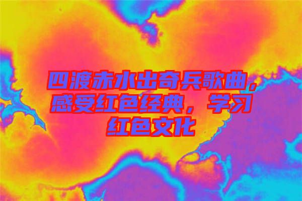 四渡赤水出奇兵歌曲，感受紅色經(jīng)典，學(xué)習(xí)紅色文化