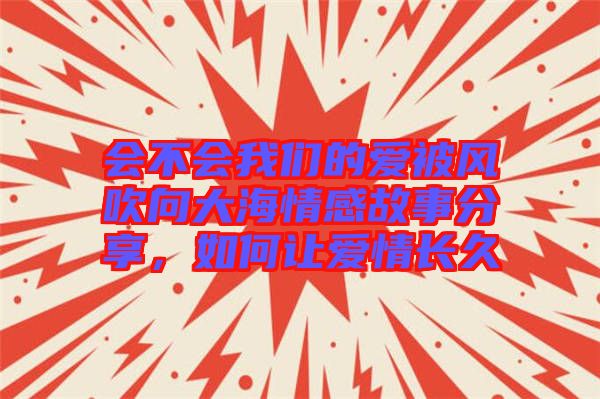 會不會我們的愛被風(fēng)吹向大海情感故事分享，如何讓愛情長久
