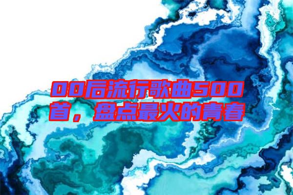 00后流行歌曲500首，盤點(diǎn)最火的青春
