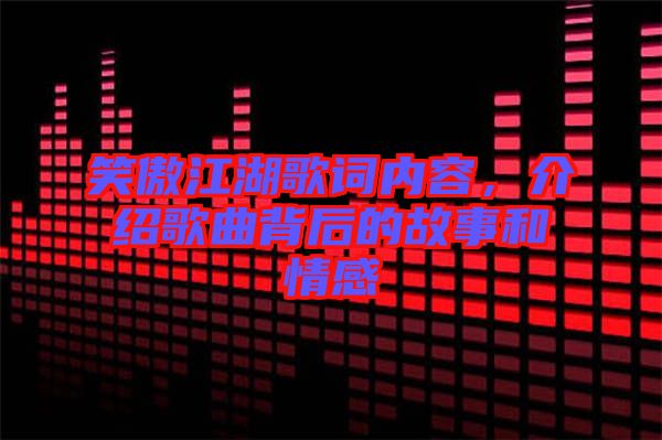 笑傲江湖歌詞內容，介紹歌曲背后的故事和情感
