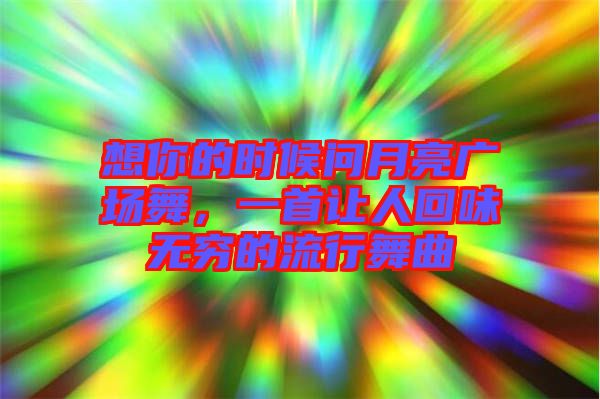 想你的時(shí)候問月亮廣場舞，一首讓人回味無窮的流行舞曲