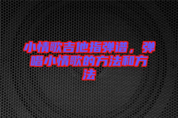 小情歌吉他指彈譜，彈唱小情歌的方法和方法