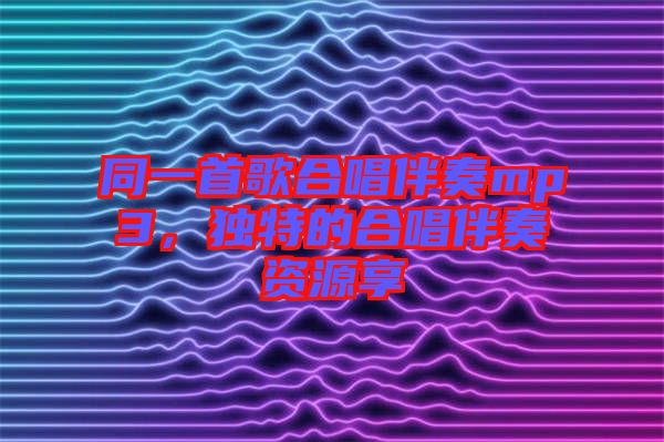 同一首歌合唱伴奏mp3，獨(dú)特的合唱伴奏資源享
