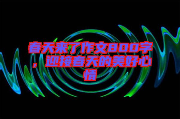 春天來了作文800字，迎接春天的美好心情