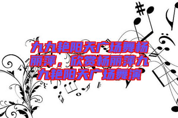 九九艷陽天廣場舞楊麗萍，欣賞楊麗萍九九艷陽天廣場舞演