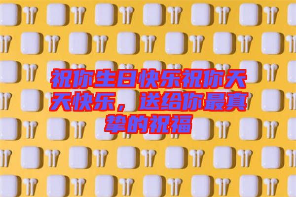 祝你生日快樂(lè)祝你天天快樂(lè)，送給你最真摯的祝福