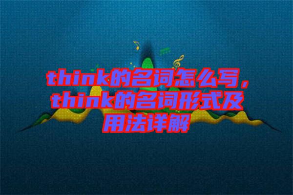 think的名詞怎么寫，think的名詞形式及用法詳解