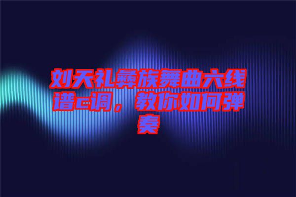 劉天禮彝族舞曲六線譜c調，教你如何彈奏