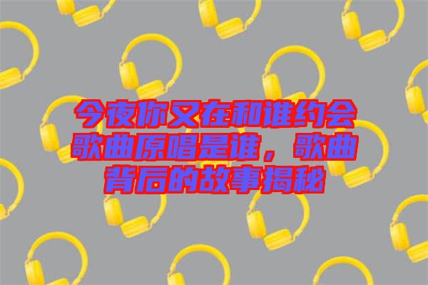 今夜你又在和誰(shuí)約會(huì)歌曲原唱是誰(shuí)，歌曲背后的故事揭秘