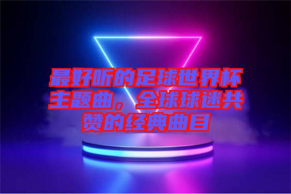 最好聽的足球世界杯主題曲，全球球迷共贊的經(jīng)典曲目