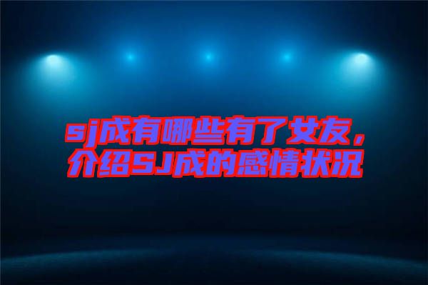 sj成有哪些有了女友，介紹SJ成的感情狀況